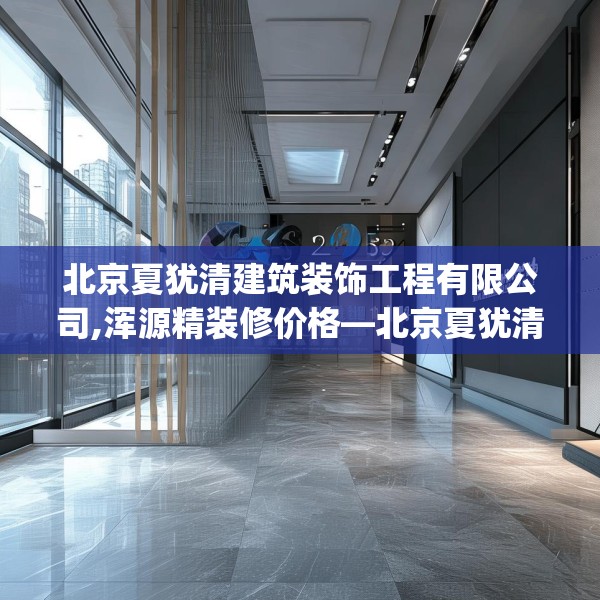 北京夏犹清建筑装饰工程有限公司,浑源精装修价格—北京夏犹清建筑装饰工程有限公司253.a129b130c133fgy.140jhhj