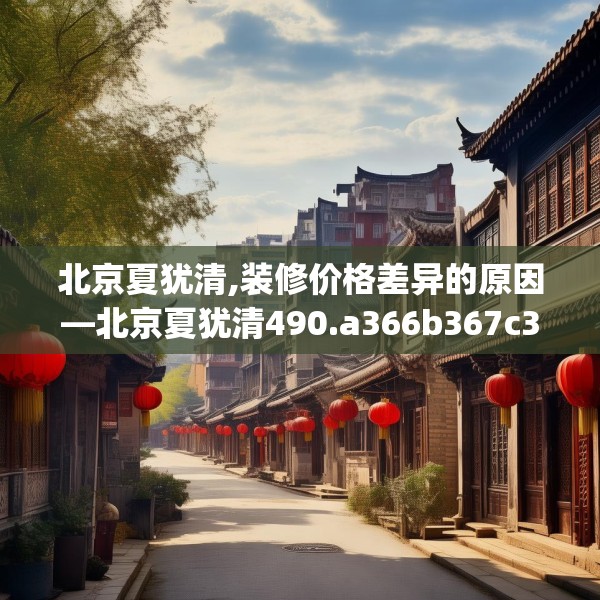 北京夏犹清,装修价格差异的原因—北京夏犹清490.a366b367c370fgy.377htyj