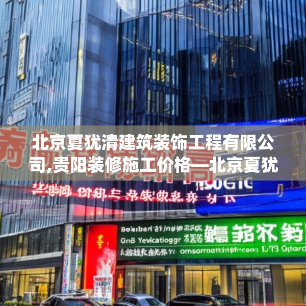 北京夏犹清建筑装饰工程有限公司,贵阳装修施工价格—北京夏犹清建筑装饰工程有限公司128.a4b5c8fgy.1576684