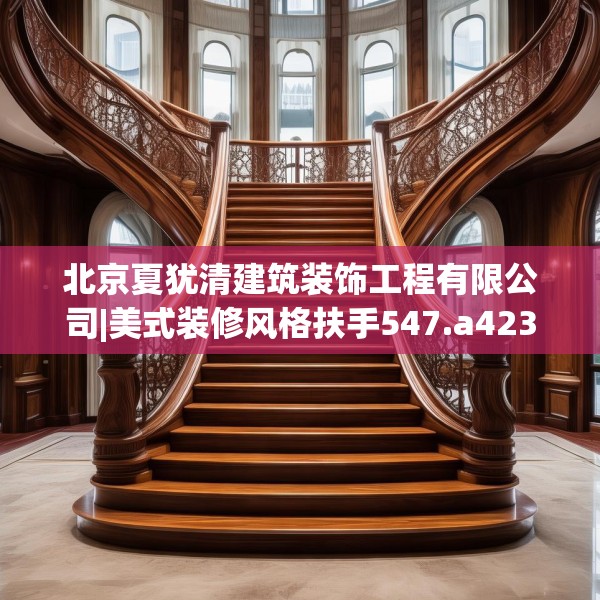 北京夏犹清建筑装饰工程有限公司|美式装修风格扶手547.a423b424c427fgy.434fdsfds