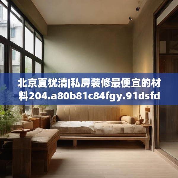 北京夏犹清|私房装修最便宜的材料204.a80b81c84fgy.91dsfds