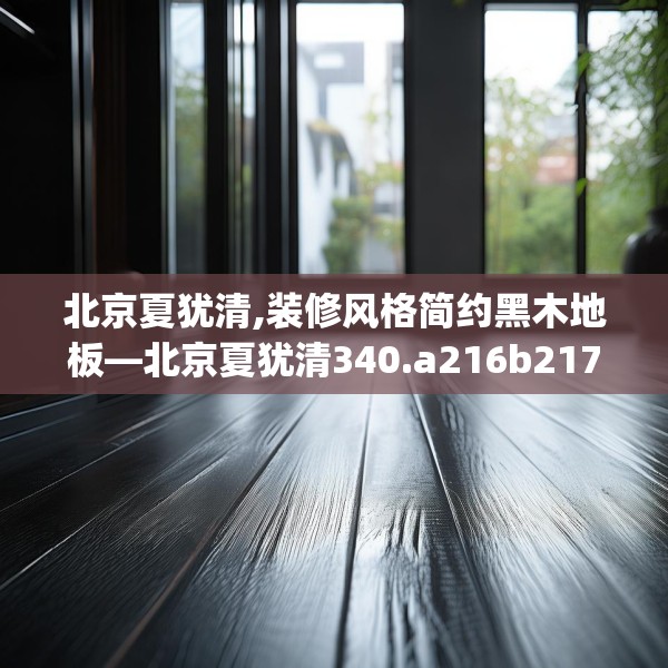 北京夏犹清,装修风格简约黑木地板—北京夏犹清340.a216b217c220fgy.227dewqe