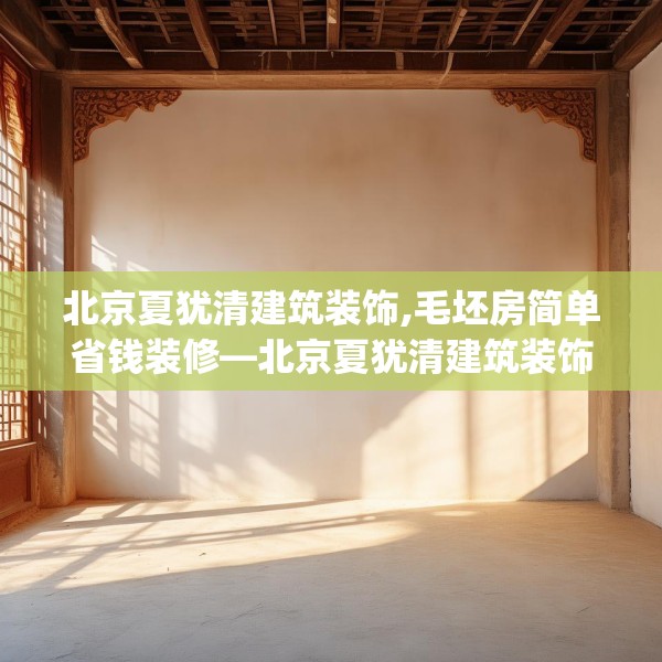 北京夏犹清建筑装饰,毛坯房简单省钱装修—北京夏犹清建筑装饰547.a423b424c427fgy.434fdsfds