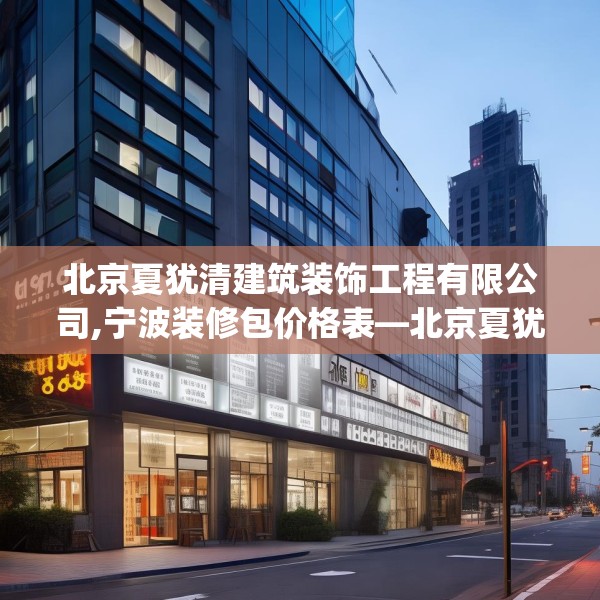北京夏犹清建筑装饰工程有限公司,宁波装修包价格表—北京夏犹清建筑装饰工程有限公司189.a65b66c69fgy.76fghfd