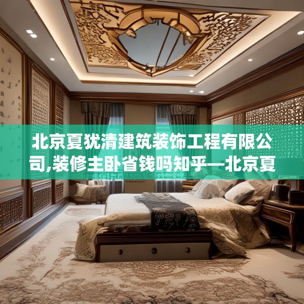 北京夏犹清建筑装饰工程有限公司,装修主卧省钱吗知乎—北京夏犹清建筑装饰工程有限公司235.a111b112c115fgy.122jhhj