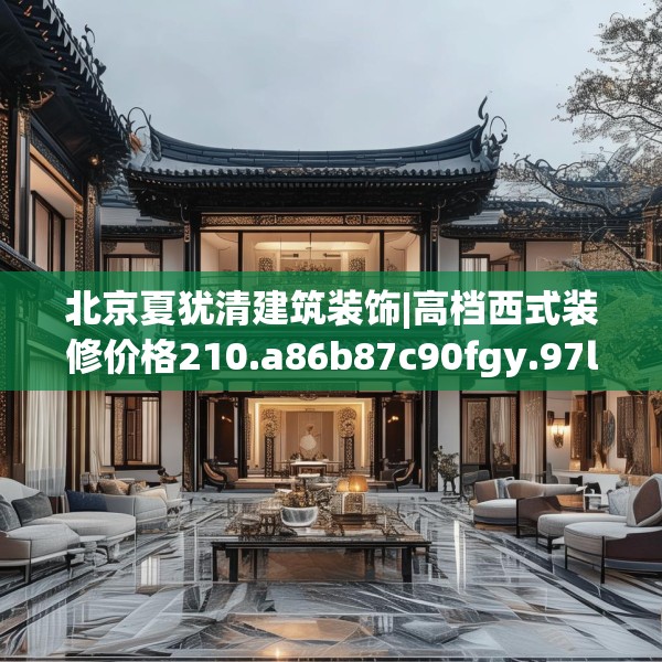 北京夏犹清建筑装饰|高档西式装修价格210.a86b87c90fgy.97lkjl