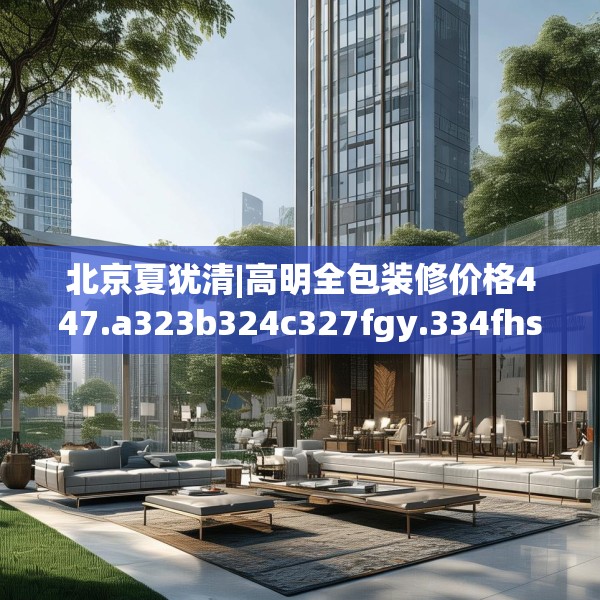 北京夏犹清|高明全包装修价格447.a323b324c327fgy.334fhsg