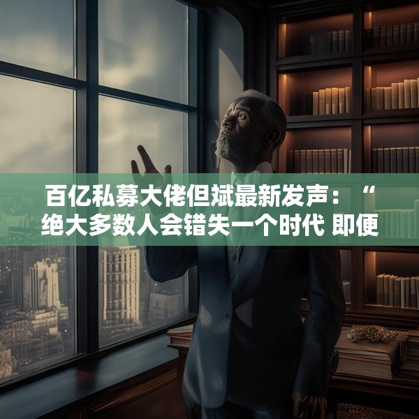 百亿私募大佬但斌最新发声：“绝大多数人会错失一个时代 即便这个时代雷声滚滚”