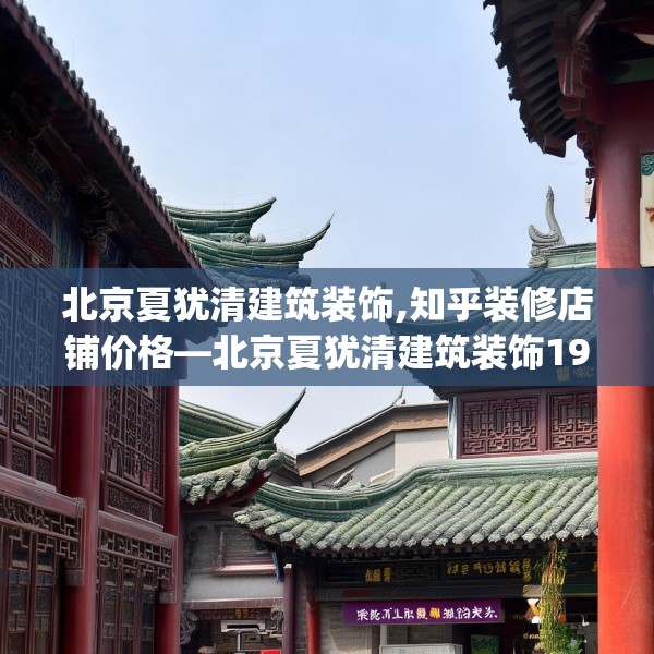 北京夏犹清建筑装饰,知乎装修店铺价格—北京夏犹清建筑装饰195.a71b72c75fgy.82fhsg