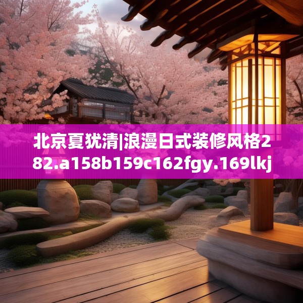北京夏犹清|浪漫日式装修风格282.a158b159c162fgy.169lkjl