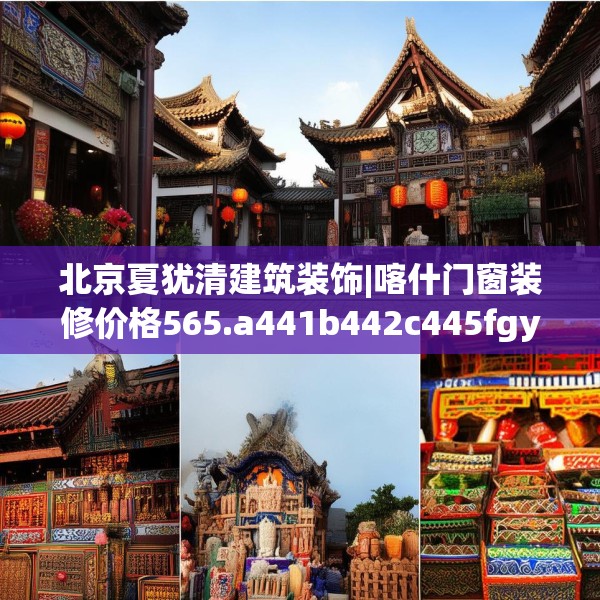 北京夏犹清建筑装饰|喀什门窗装修价格565.a441b442c445fgy.452fdsfds