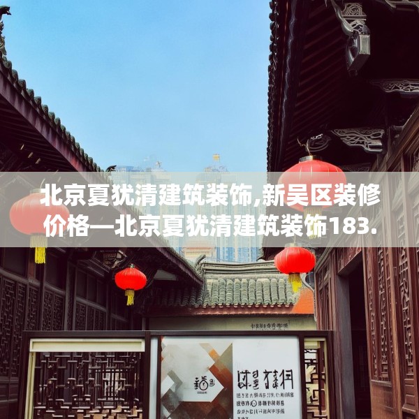 北京夏犹清建筑装饰,新吴区装修价格—北京夏犹清建筑装饰183.a59b60c63fgy.70uyk