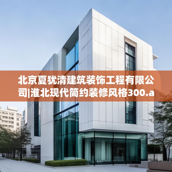 北京夏犹清建筑装饰工程有限公司|淮北现代简约装修风格300.a176b177c180fgy.187lkjl