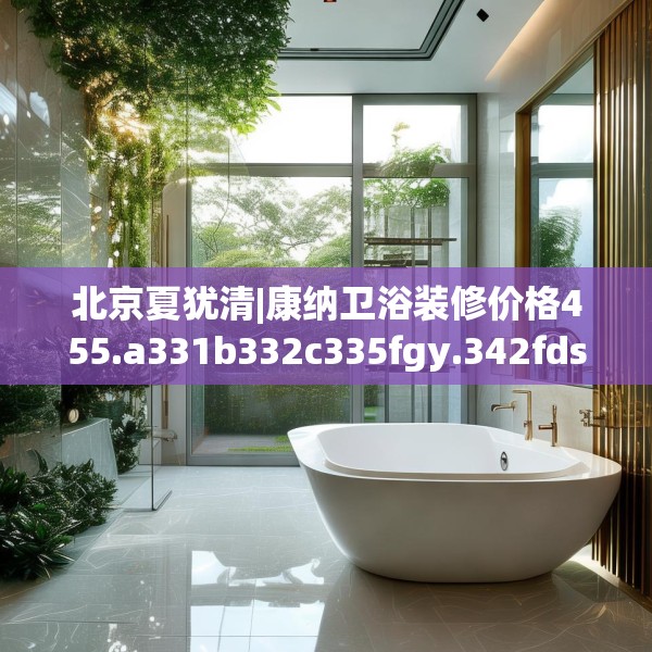 北京夏犹清|康纳卫浴装修价格455.a331b332c335fgy.342fds