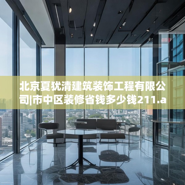 北京夏犹清建筑装饰工程有限公司|市中区装修省钱多少钱211.a87b88c91fgy.98poiy