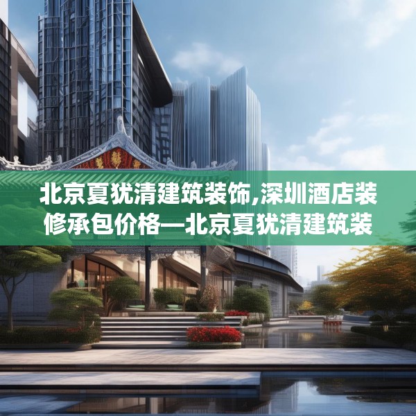 北京夏犹清建筑装饰,深圳酒店装修承包价格—北京夏犹清建筑装饰152.a28b29c32fgy.39wew