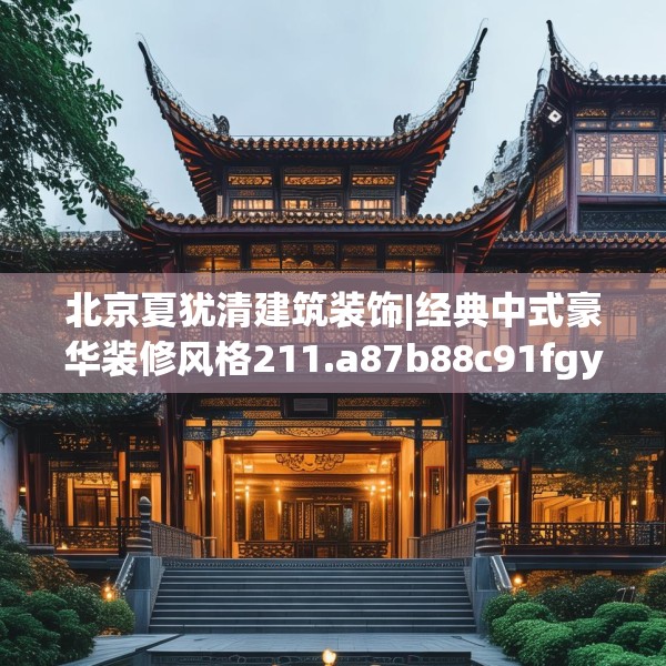 北京夏犹清建筑装饰|经典中式豪华装修风格211.a87b88c91fgy.98poiy