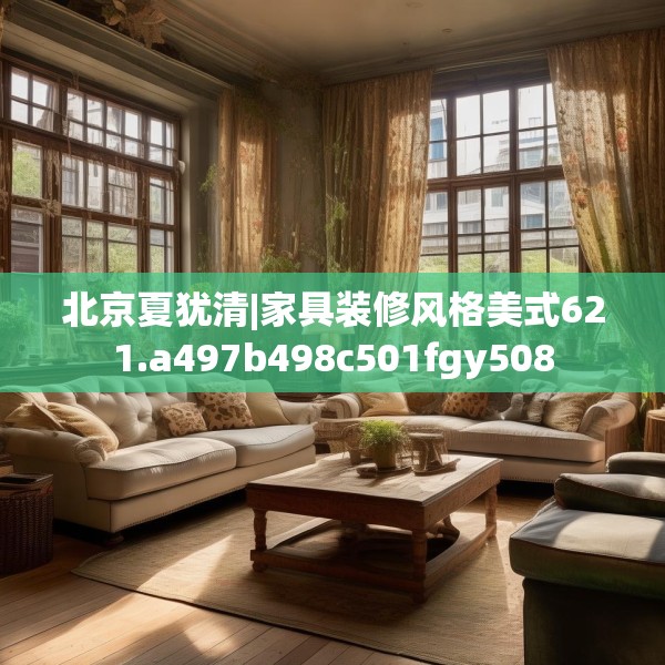 北京夏犹清|家具装修风格美式621.a497b498c501fgy508