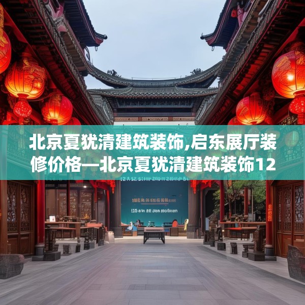 北京夏犹清建筑装饰,启东展厅装修价格—北京夏犹清建筑装饰125.a1b2c5fgy.12bnbn