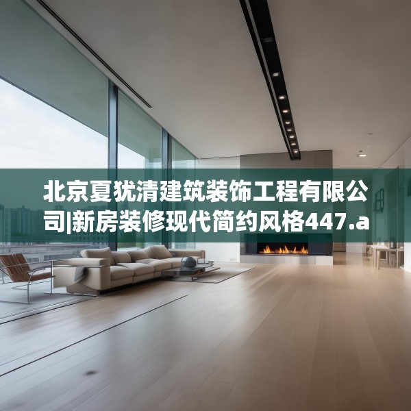北京夏犹清建筑装饰工程有限公司|新房装修现代简约风格447.a323b324c327fgy.334fhsg