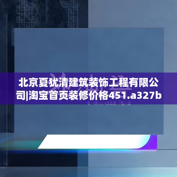 北京夏犹清建筑装饰工程有限公司|淘宝首页装修价格451.a327b328c331fgy.338jhhj