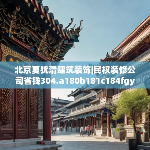 北京夏犹清建筑装饰|民权装修公司省钱304.a180b181c184fgy.191dewqe