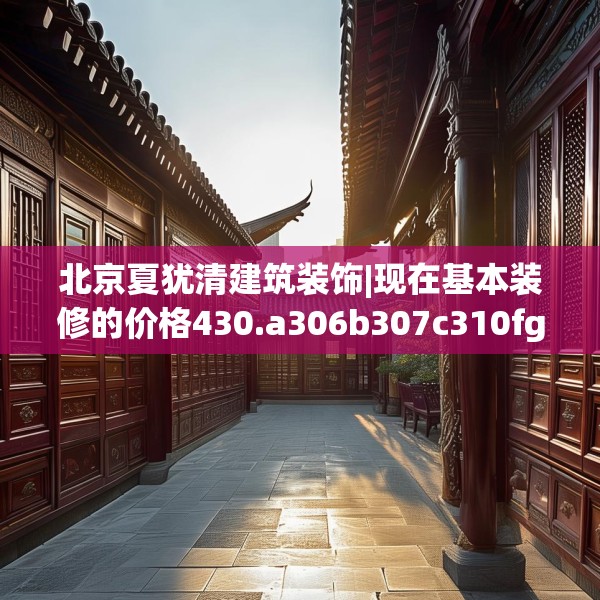 北京夏犹清建筑装饰|现在基本装修的价格430.a306b307c310fgy.317dewqe