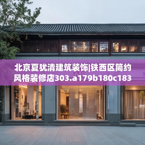 北京夏犹清建筑装饰|铁西区简约风格装修店303.a179b180c183fgy.190fhsg