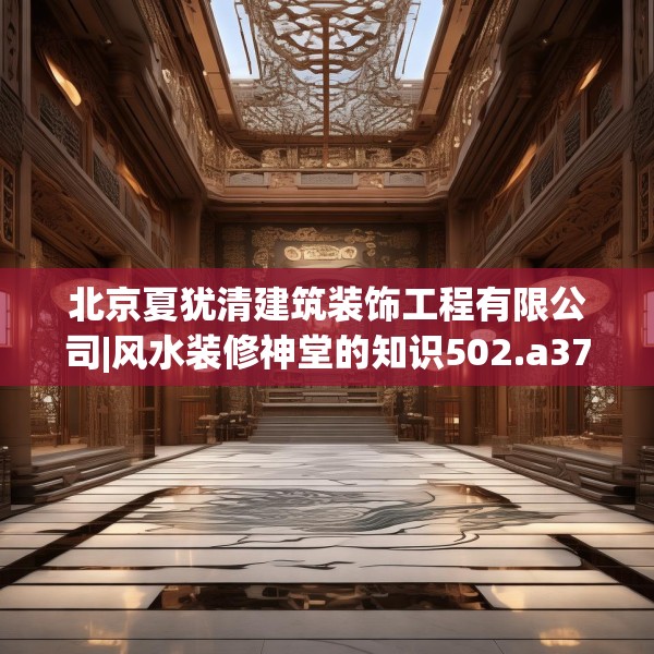 北京夏犹清建筑装饰工程有限公司|风水装修神堂的知识502.a378b379c382fgy.389dewqe
