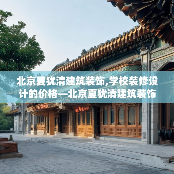 北京夏犹清建筑装饰,学校装修设计的价格—北京夏犹清建筑装饰317.a193b194c197fgy.204cvcx