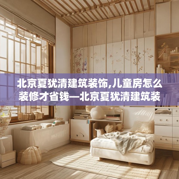 北京夏犹清建筑装饰,儿童房怎么装修才省钱—北京夏犹清建筑装饰611.a487b488c491fgy.498bnbn