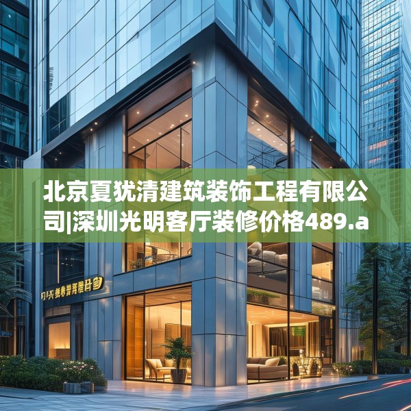 北京夏犹清建筑装饰工程有限公司|深圳光明客厅装修价格489.a365b366c369fgy.376uyk