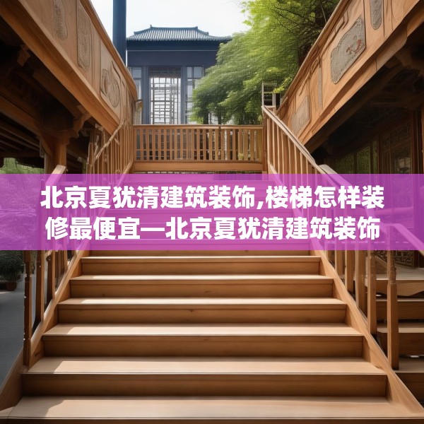 北京夏犹清建筑装饰,楼梯怎样装修最便宜—北京夏犹清建筑装饰220.a96b97c100fgy.107htyj