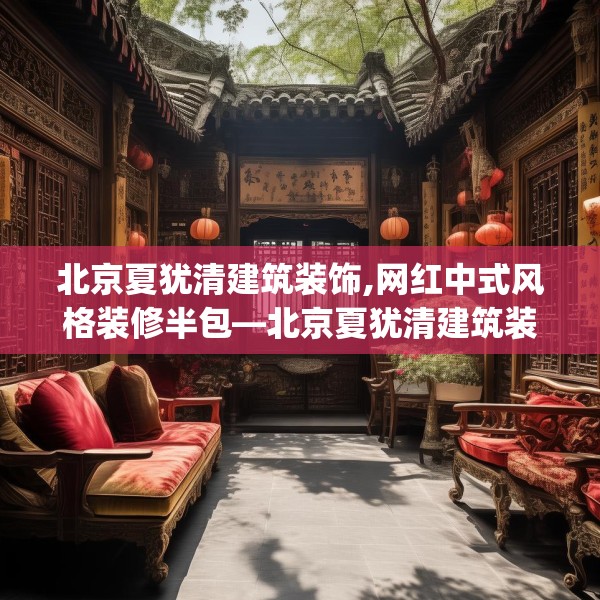 北京夏犹清建筑装饰,网红中式风格装修半包—北京夏犹清建筑装饰265.a141b142c145fgy.152poiy