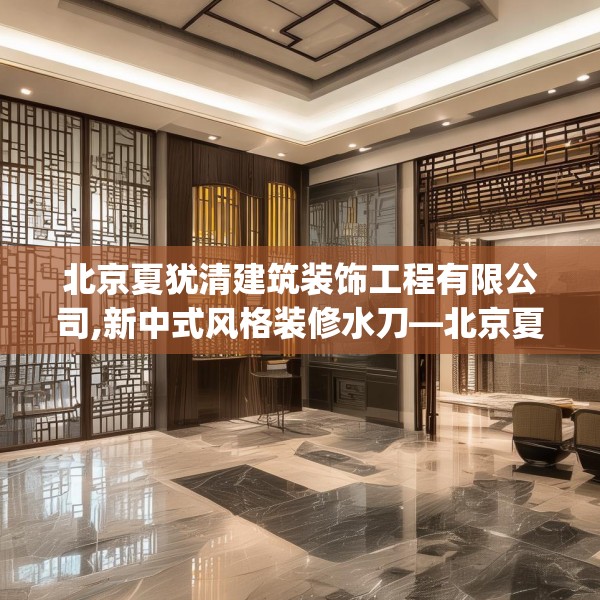 北京夏犹清建筑装饰工程有限公司,新中式风格装修水刀—北京夏犹清建筑装饰工程有限公司147.a23b24c27fgy.34uyk