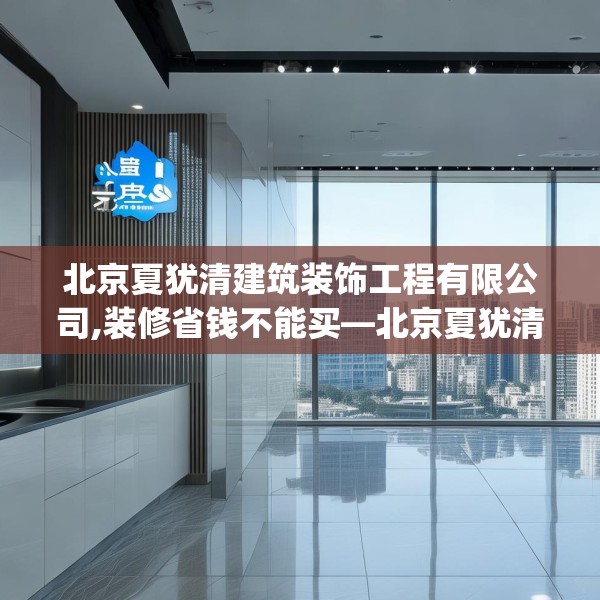 北京夏犹清建筑装饰工程有限公司,装修省钱不能买—北京夏犹清建筑装饰工程有限公司528.a404b405c408fgy.415dsfds