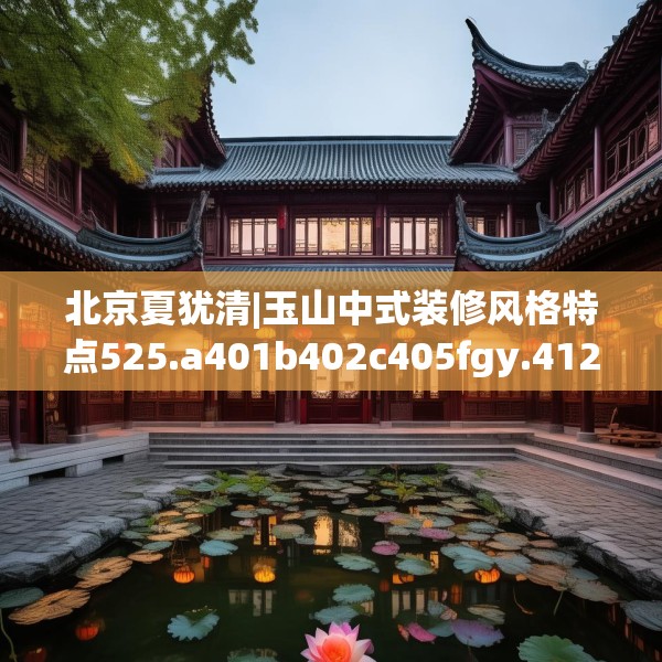 北京夏犹清|玉山中式装修风格特点525.a401b402c405fgy.412uyk
