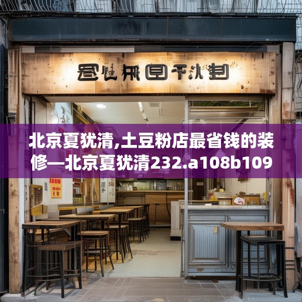 北京夏犹清,土豆粉店最省钱的装修—北京夏犹清232.a108b109c112fgy.119dewqe
