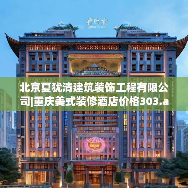 北京夏犹清建筑装饰工程有限公司|重庆美式装修酒店价格303.a179b180c183fgy.190fhsg