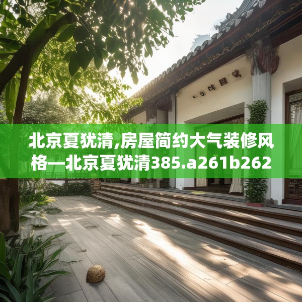 北京夏犹清,房屋简约大气装修风格—北京夏犹清385.a261b262c265fgy.272fdsfds
