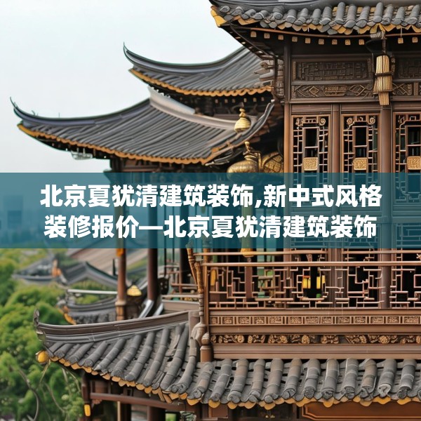 北京夏犹清建筑装饰,新中式风格装修报价—北京夏犹清建筑装饰235.a111b112c115fgy.122jhhj