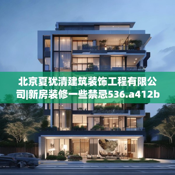 北京夏犹清建筑装饰工程有限公司|新房装修一些禁忌536.a412b413c416fgy.423xczxv