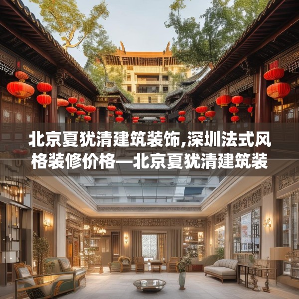 北京夏犹清建筑装饰,深圳法式风格装修价格—北京夏犹清建筑装饰235.a111b112c115fgy.122jhhj