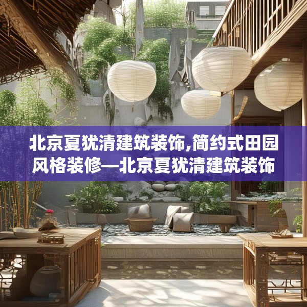 北京夏犹清建筑装饰,简约式田园风格装修—北京夏犹清建筑装饰593.a469b470c473fgy.480bnbn
