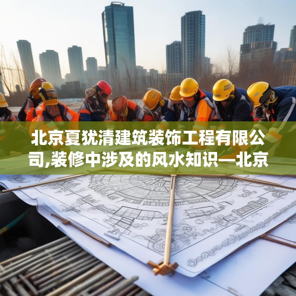 北京夏犹清建筑装饰工程有限公司,装修中涉及的风水知识—北京夏犹清建筑装饰工程有限公司546.a422b423c426fgy.433dsfds