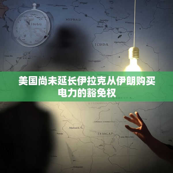 美国尚未延长伊拉克从伊朗购买电力的豁免权