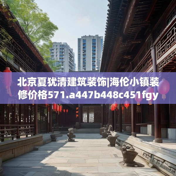 北京夏犹清建筑装饰|海伦小镇装修价格571.a447b448c451fgy.458poiy