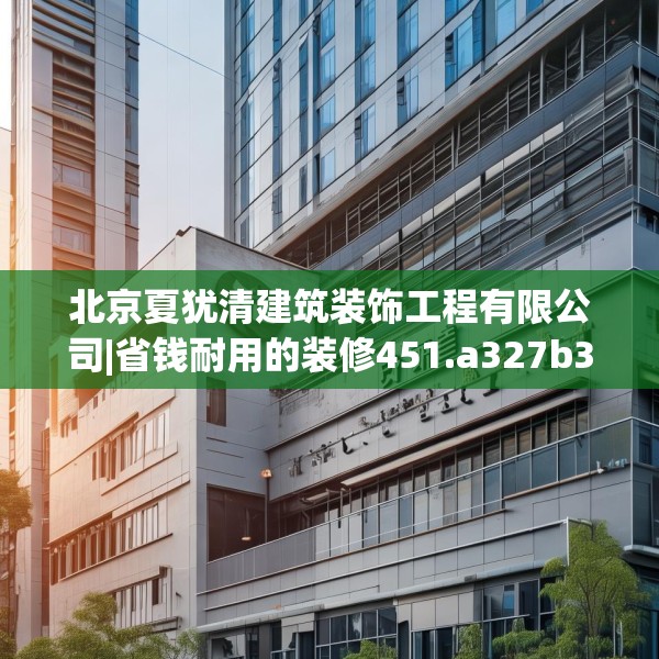 北京夏犹清建筑装饰工程有限公司|省钱耐用的装修451.a327b328c331fgy.338jhhj