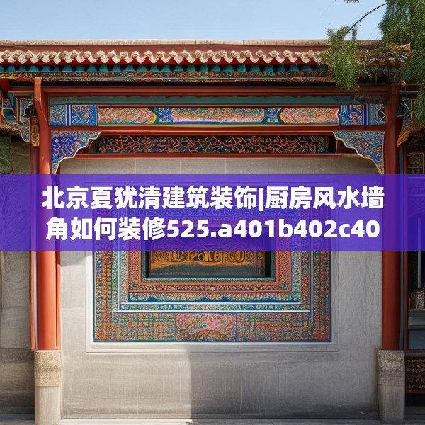 北京夏犹清建筑装饰|厨房风水墙角如何装修525.a401b402c405fgy.412uyk