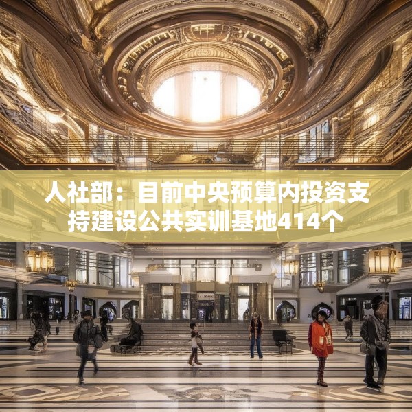 人社部：目前中央预算内投资支持建设公共实训基地414个